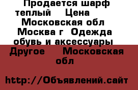 Продается шарф теплый. › Цена ­ 350 - Московская обл., Москва г. Одежда, обувь и аксессуары » Другое   . Московская обл.